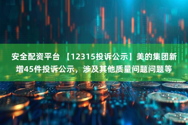 安全配资平台 【12315投诉公示】美的集团新增45件投诉公示，涉及其他质量问题问题等
