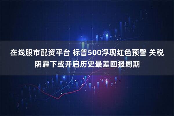 在线股市配资平台 标普500浮现红色预警 关税阴霾下或开启历史最差回报周期