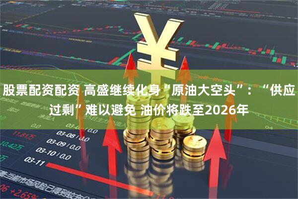 股票配资配资 高盛继续化身“原油大空头”：“供应过剩”难以避免 油价将跌至2026年