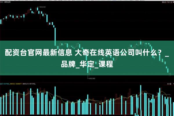 配资台官网最新信息 大奇在线英语公司叫什么？_品牌_华定_课程