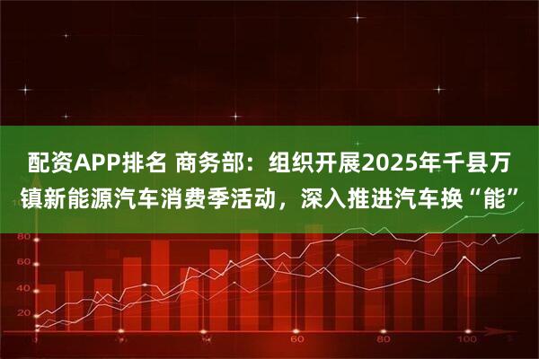 配资APP排名 商务部：组织开展2025年千县万镇新能源汽车消费季活动，深入推进汽车换“能”