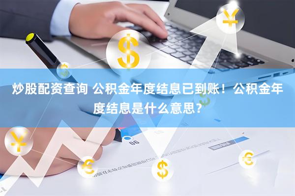 炒股配资查询 公积金年度结息已到账！公积金年度结息是什么意思？