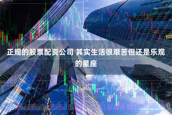 正规的股票配资公司 其实生活很艰苦但还是乐观的星座