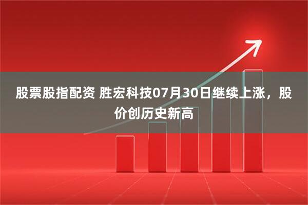 股票股指配资 胜宏科技07月30日继续上涨，股价创历史新高