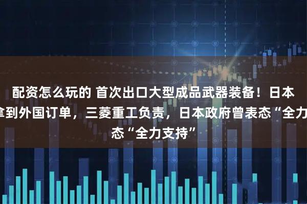 配资怎么玩的 首次出口大型成品武器装备！日本军舰拿到外国订单，三菱重工负责，日本政府曾表态“全力支持”