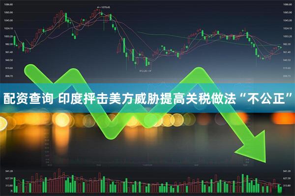配资查询 印度抨击美方威胁提高关税做法“不公正”