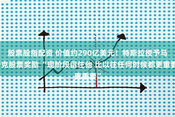 股票股指配资 价值约290亿美元！特斯拉授予马斯克股票奖励 “现阶段留住他 比以往任何时候都更重要”