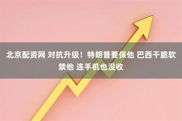 北京配资网 对抗升级！特朗普要保他 巴西干脆软禁他 连手机也没收