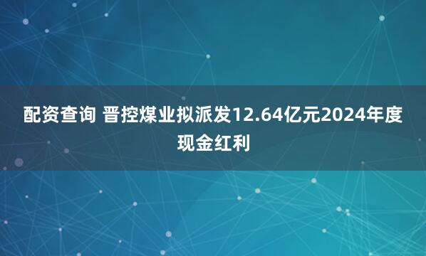 配资查询 晋控煤业拟派发12.64亿元2024年度现金红利