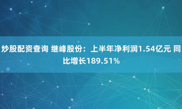 炒股配资查询 继峰股份：上半年净利润1.54亿元 同比增长189.51%