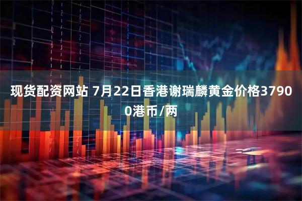 现货配资网站 7月22日香港谢瑞麟黄金价格37900港币/两