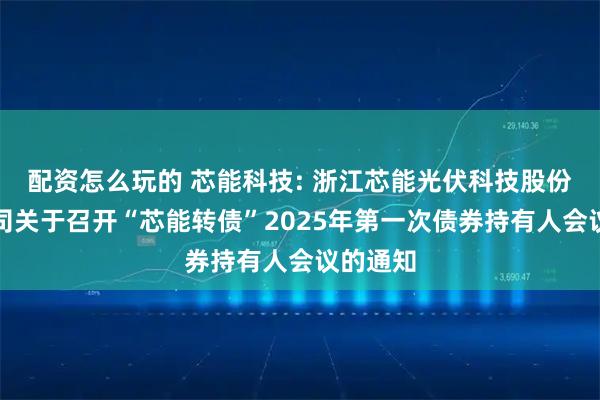 配资怎么玩的 芯能科技: 浙江芯能光伏科技股份有限公司关于召开“芯能转债”2025年第一次债券持有人会议的通知