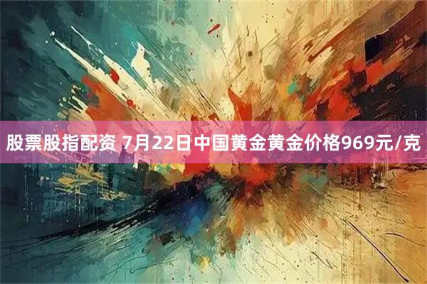 股票股指配资 7月22日中国黄金黄金价格969元/克