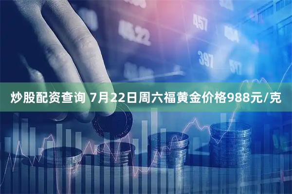 炒股配资查询 7月22日周六福黄金价格988元/克