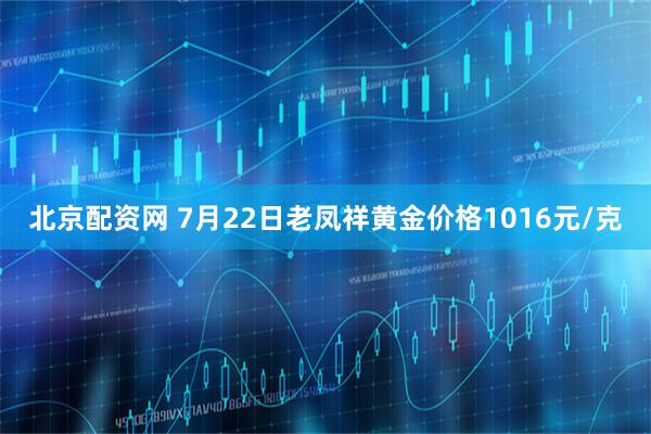 北京配资网 7月22日老凤祥黄金价格1016元/克