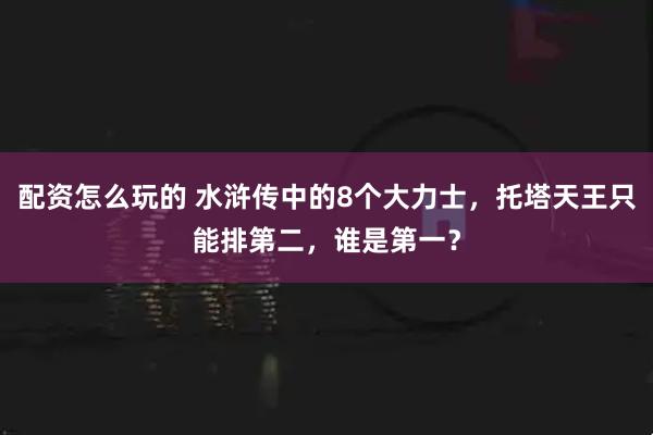 配资怎么玩的 水浒传中的8个大力士，托塔天王只能排第二，谁是第一？