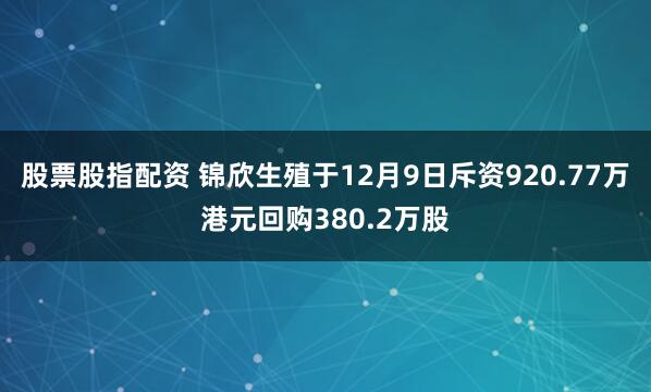 股票股指配资 锦欣生殖于12月9日斥资920.77万港元回购380.2万股