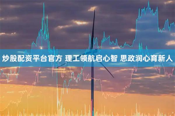 炒股配资平台官方 理工领航启心智 思政润心育新人