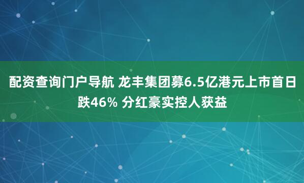 配资查询门户导航 龙丰集团募6.5亿港元上市首日跌46% 分红豪实控人获益